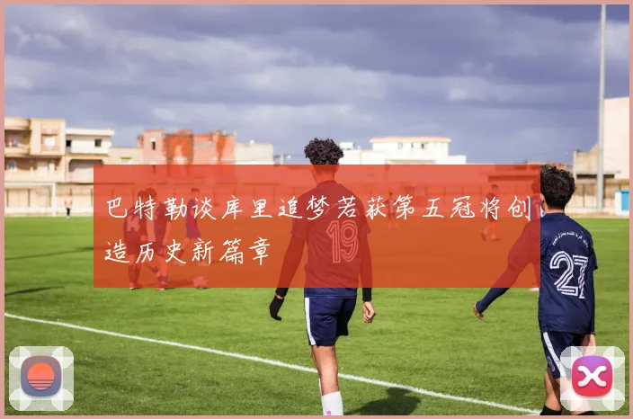 巴特勒谈库里追梦若获第五冠将创造历史新篇章