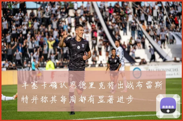 丰塞卡确认恩德里克将出战布雷斯特并称其每周都有显著进步