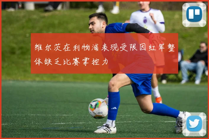 维尔茨在利物浦表现受限因红军整体缺乏比赛掌控力