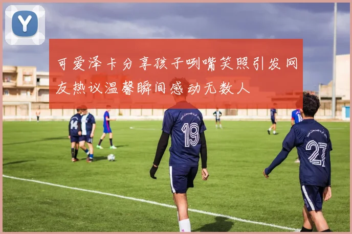 可爱泽卡分享孩子咧嘴笑照引发网友热议温馨瞬间感动无数人