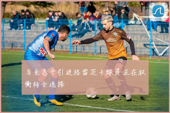 马竞急于引进格雷茨卡球员正在权衡转会选择
