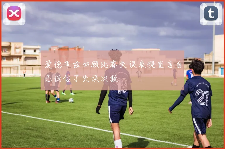爱德华兹回顾比赛失误表现直言自己低估了失误次数