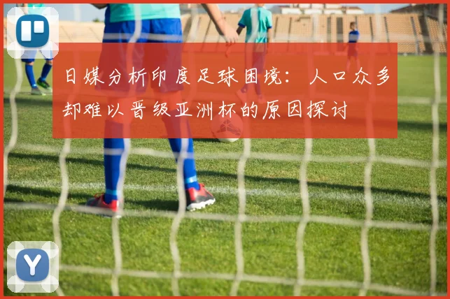 日媒分析印度足球困境：人口众多却难以晋级亚洲杯的原因探讨