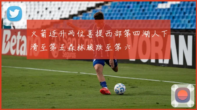 火箭连升两位喜提西部第四湖人下滑至第五森林狼跌至第六