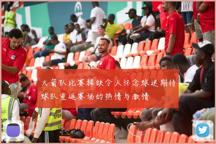 火箭队比赛稀缺令人怀念球迷期待球队重返赛场的热情与激情