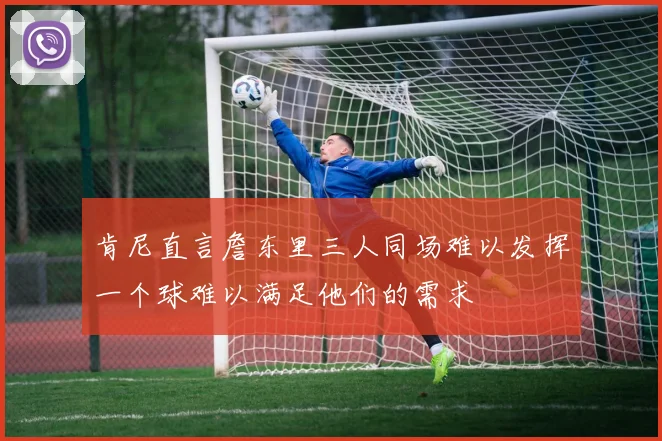 肯尼直言詹东里三人同场难以发挥一个球难以满足他们的需求