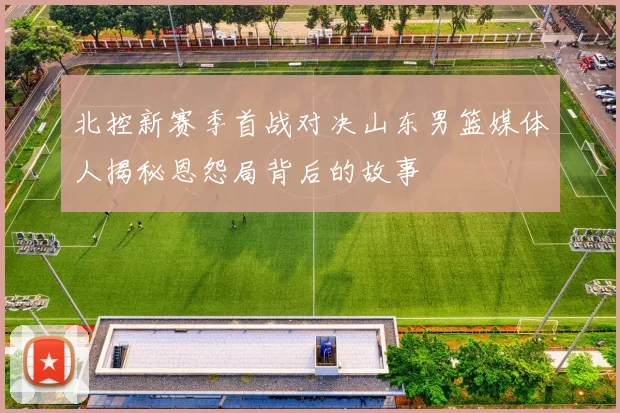 北控新赛季首战对决山东男篮媒体人揭秘恩怨局背后的故事