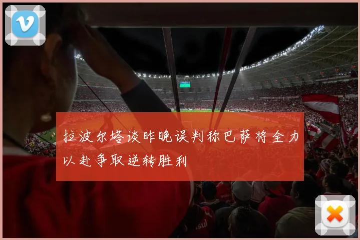 拉波尔塔谈昨晚误判称巴萨将全力以赴争取逆转胜利