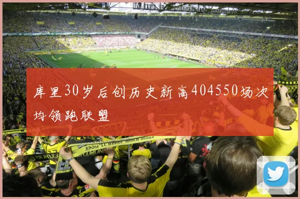 库里30岁后创历史新高404550场次均领跑联盟
