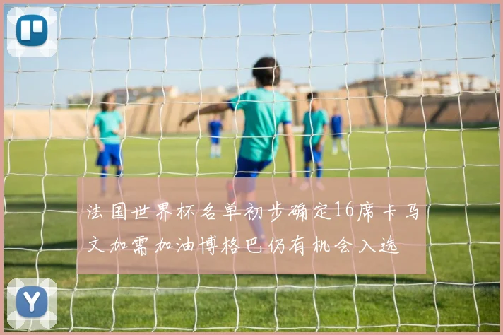 法国世界杯名单初步确定16席卡马文加需加油博格巴仍有机会入选