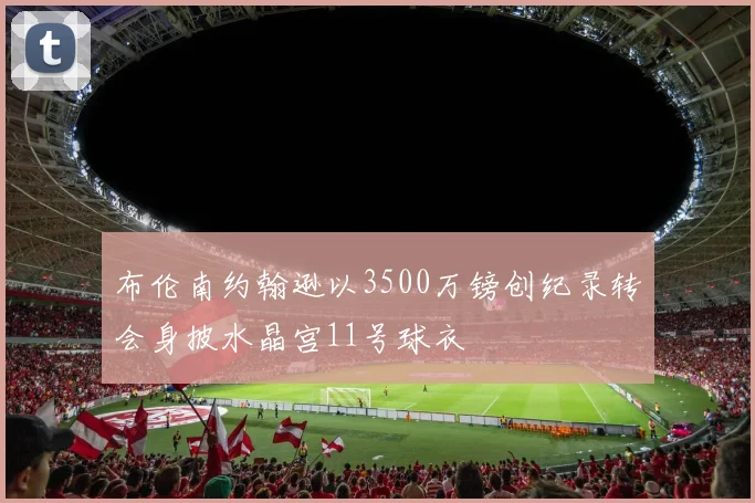 布伦南约翰逊以3500万镑创纪录转会身披水晶宫11号球衣