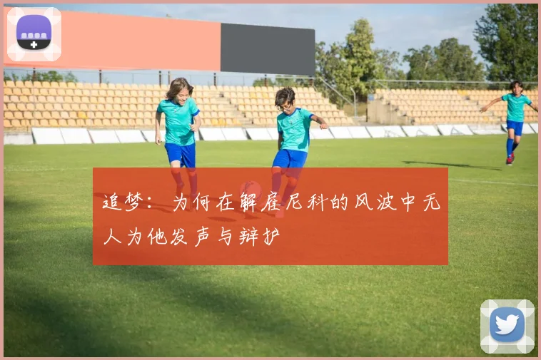 追梦：为何在解雇尼科的风波中无人为他发声与辩护