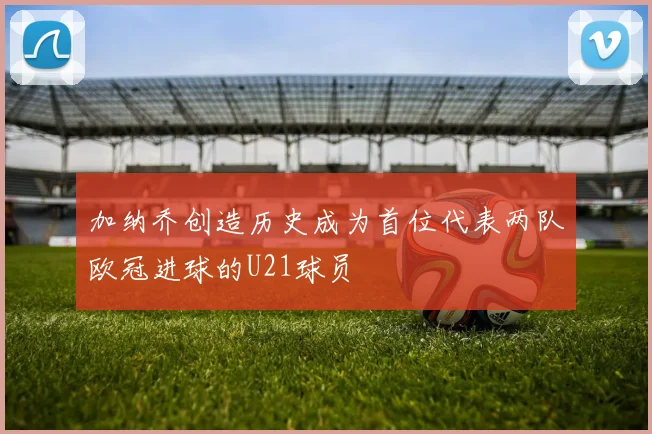 加纳乔创造历史成为首位代表两队欧冠进球的U21球员