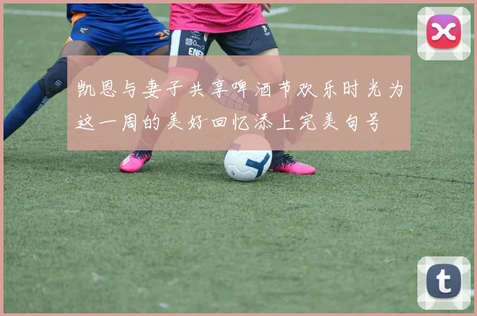 凯恩与妻子共享啤酒节欢乐时光为这一周的美好回忆添上完美句号
