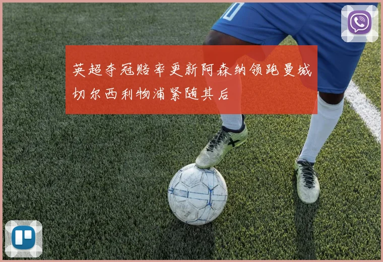 英超夺冠赔率更新阿森纳领跑曼城切尔西利物浦紧随其后