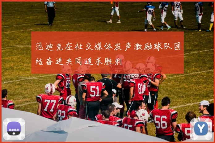 范迪克在社交媒体发声激励球队团结奋进共同追求胜利