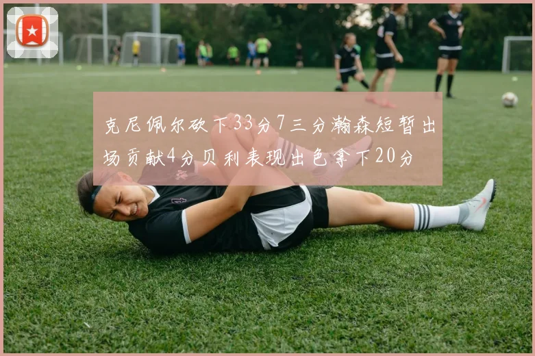 克尼佩尔砍下33分7三分瀚森短暂出场贡献4分贝利表现出色拿下20分