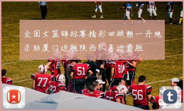 全国女篮锦标赛精彩回顾赖一丹绝杀助厦门连胜陕西队喜迎首胜