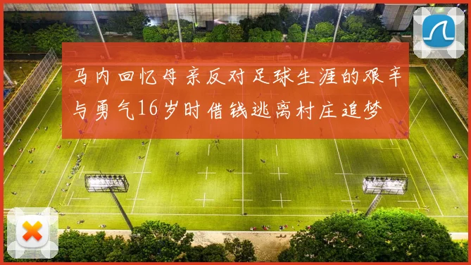 马内回忆母亲反对足球生涯的艰辛与勇气16岁时借钱逃离村庄追梦