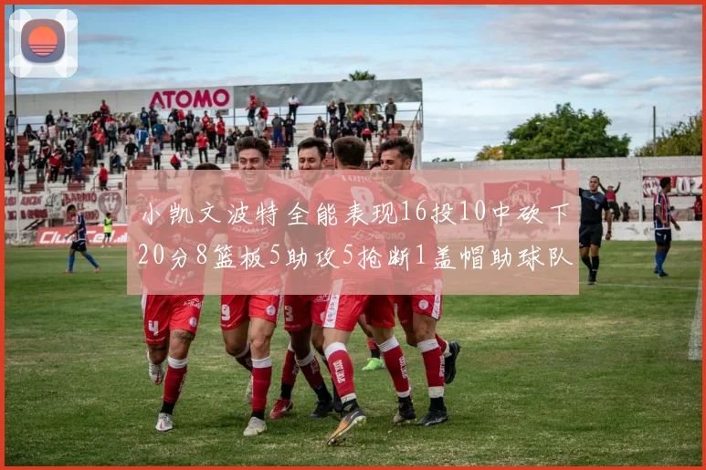 小凯文波特全能表现16投10中砍下20分8篮板5助攻5抢断1盖帽助球队绝杀对手