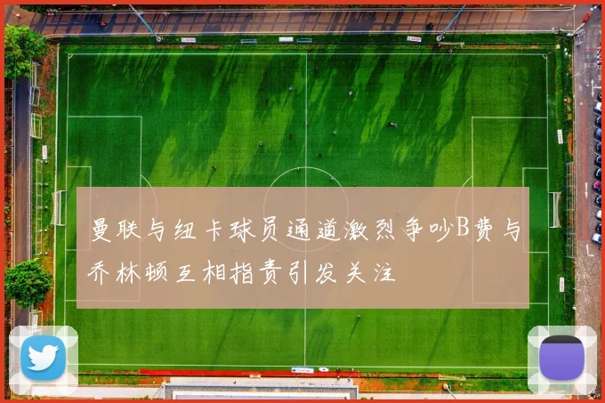 曼联与纽卡球员通道激烈争吵B费与乔林顿互相指责引发关注