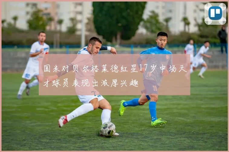 国米对贝尔格莱德红星17岁中场天才球员表现出浓厚兴趣