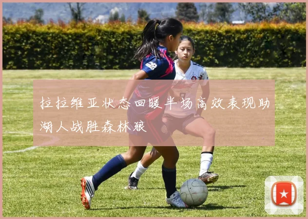 拉拉维亚状态回暖半场高效表现助湖人战胜森林狼