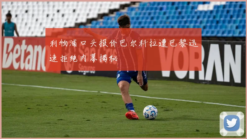 利物浦口头报价巴尔科拉遭巴黎迅速拒绝内幕揭秘