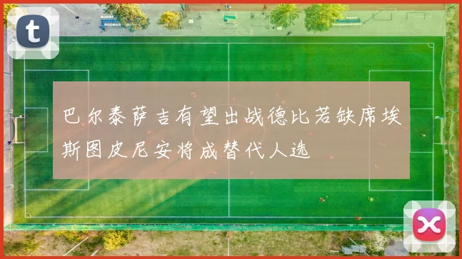 巴尔泰萨吉有望出战德比若缺席埃斯图皮尼安将成替代人选