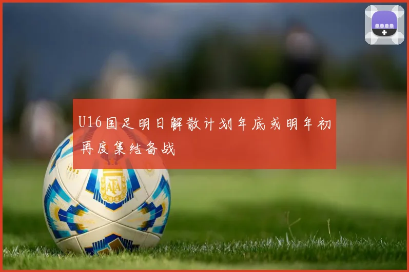U16国足明日解散计划年底或明年初再度集结备战