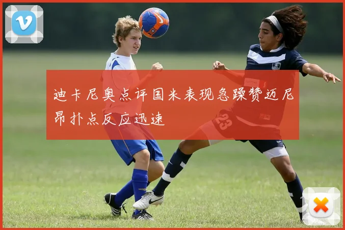 迪卡尼奥点评国米表现急躁赞迈尼昂扑点反应迅速