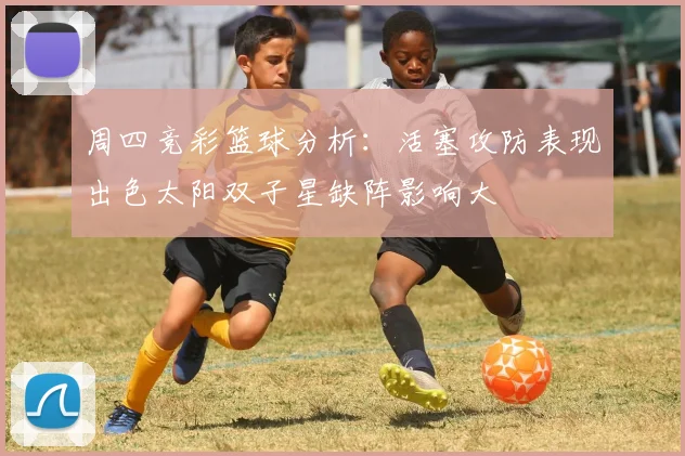 周四竞彩篮球分析：活塞攻防表现出色太阳双子星缺阵影响大