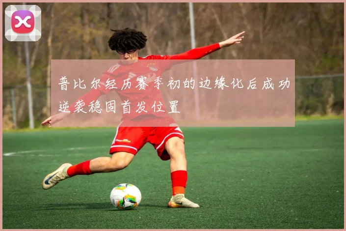普比尔经历赛季初的边缘化后成功逆袭稳固首发位置