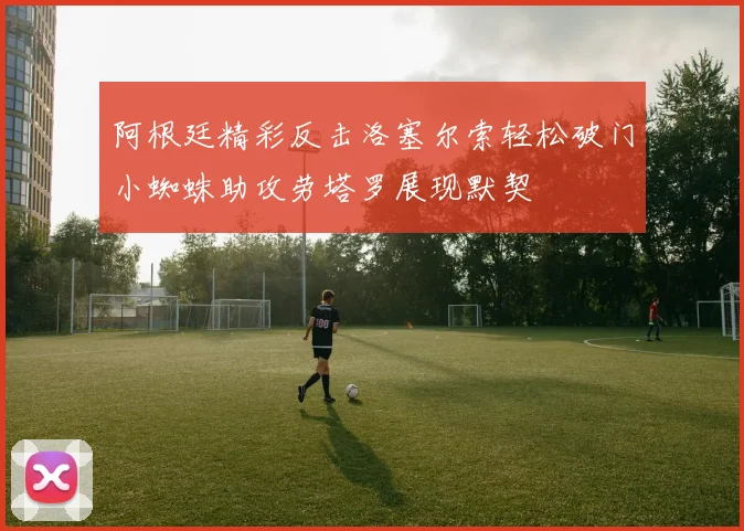 阿根廷精彩反击洛塞尔索轻松破门小蜘蛛助攻劳塔罗展现默契