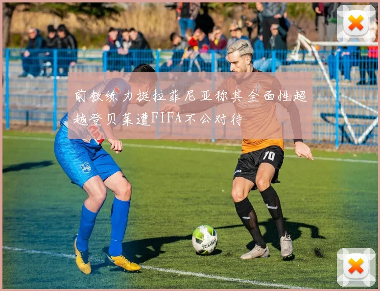 前教练力挺拉菲尼亚称其全面性超越登贝莱遭FIFA不公对待