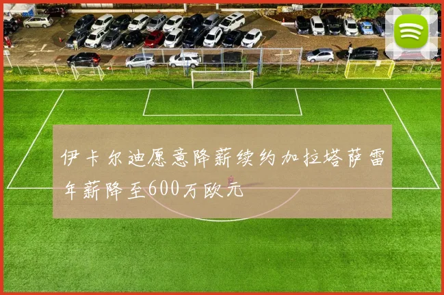 伊卡尔迪愿意降薪续约加拉塔萨雷年薪降至600万欧元