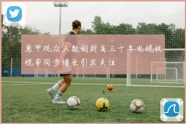 意甲观众人数创新高三十年电视收视率同步增长引发关注