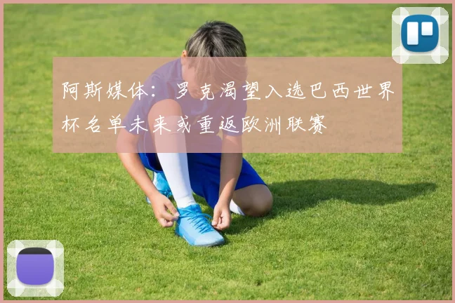 阿斯媒体：罗克渴望入选巴西世界杯名单未来或重返欧洲联赛