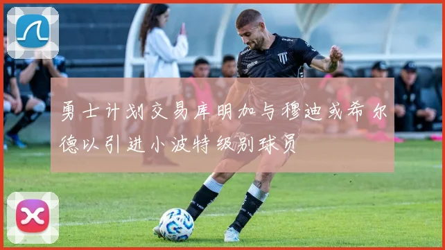 勇士计划交易库明加与穆迪或希尔德以引进小波特级别球员