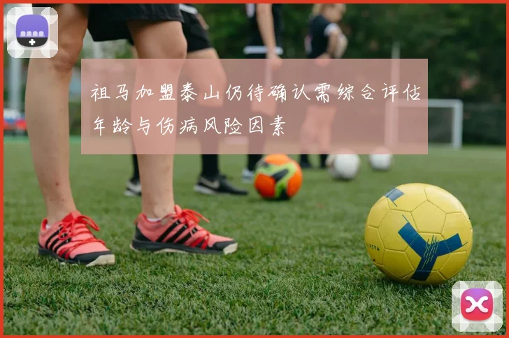 祖马加盟泰山仍待确认需综合评估年龄与伤病风险因素
